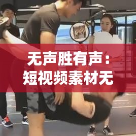 无声胜有声：短视频素材无声热门背后的秘密