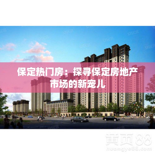 保定热门房：探寻保定房地产市场的新宠儿