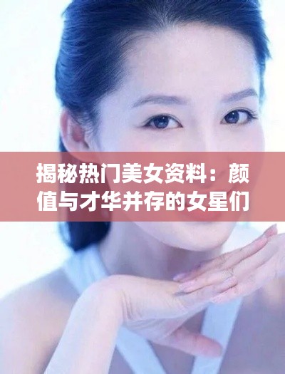 揭秘热门美女资料：颜值与才华并存的女星们
