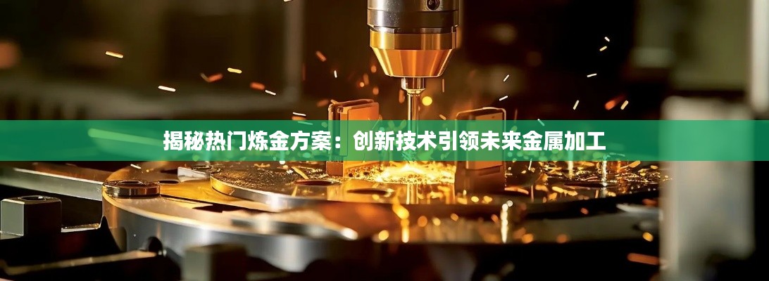 揭秘热门炼金方案：创新技术引领未来金属加工