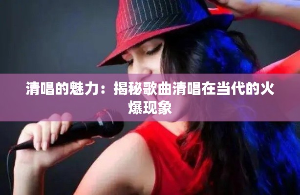 清唱的魅力：揭秘歌曲清唱在当代的火爆现象