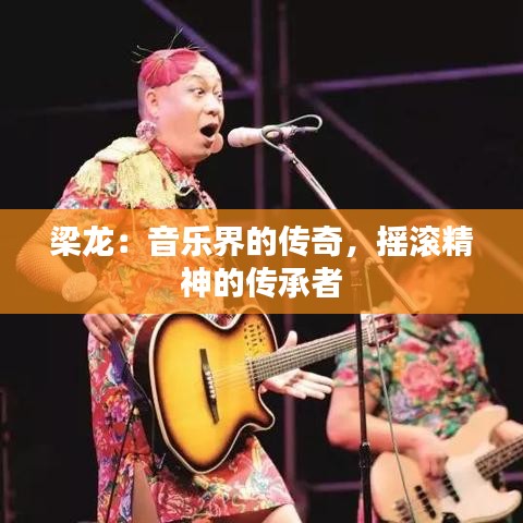 梁龙：音乐界的传奇，摇滚精神的传承者