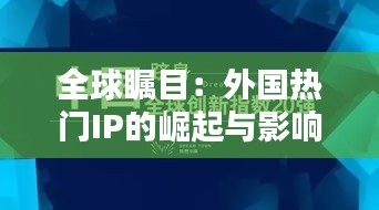 全球瞩目：外国热门IP的崛起与影响力解析