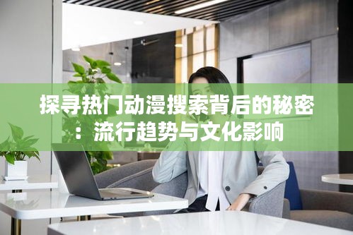 探寻热门动漫搜索背后的秘密：流行趋势与文化影响