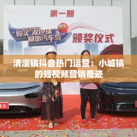 清溪镇抖音热门运营：小城镇的短视频营销奇迹