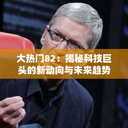 大热门82：揭秘科技巨头的新动向与未来趋势