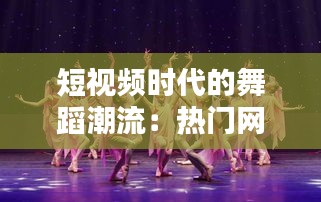 短视频时代的舞蹈潮流：热门网红舞蹈短视频的魅力与影响