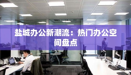 盐城办公新潮流：热门办公空间盘点