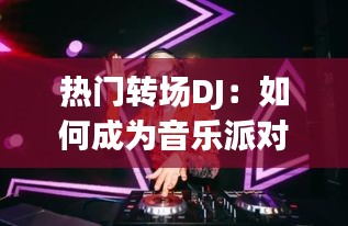 热门转场DJ：如何成为音乐派对中的灵魂人物