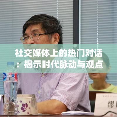 社交媒体上的热门对话：揭示时代脉动与观点碰撞