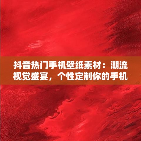 抖音热门手机壁纸素材：潮流视觉盛宴，个性定制你的手机屏幕