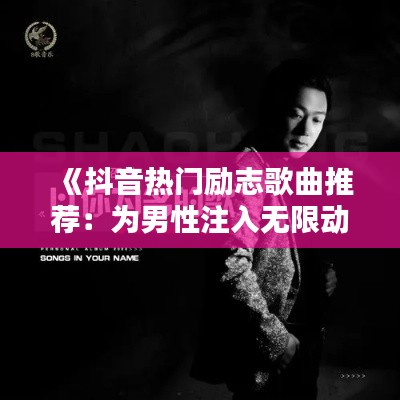 《抖音热门励志歌曲推荐：为男性注入无限动力》