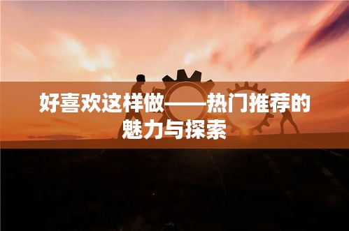 好喜欢这样做——热门推荐的魅力与探索