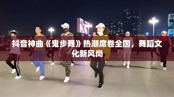 抖音神曲《鬼步舞》热潮席卷全国，舞蹈文化新风尚