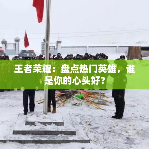 王者荣耀：盘点热门英雄，谁是你的心头好？