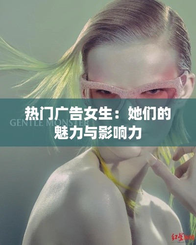 热门广告女生：她们的魅力与影响力