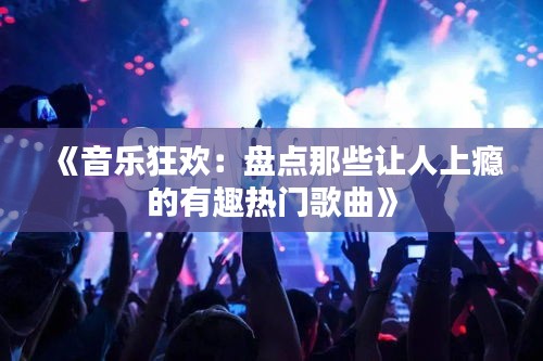 《音乐狂欢：盘点那些让人上瘾的有趣热门歌曲》