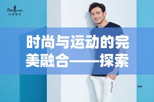 时尚与运动的完美融合——探索热门运动男装的魅力