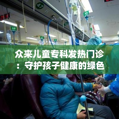 众来儿童专科发热门诊：守护孩子健康的绿色港湾