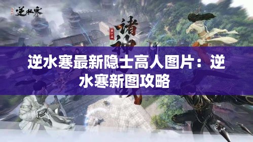 逆水寒最新隐士高人图片：逆水寒新图攻略 
