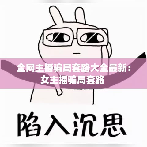 全网主播骗局套路大全最新：女主播骗局套路 