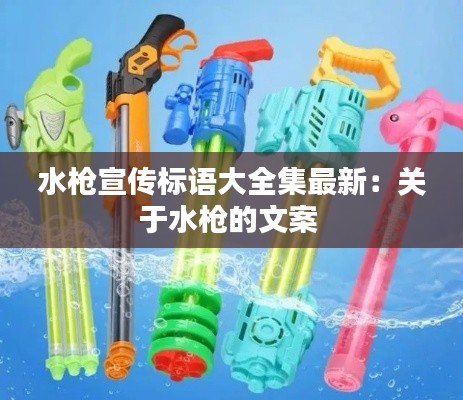 水枪宣传标语大全集最新：关于水枪的文案 