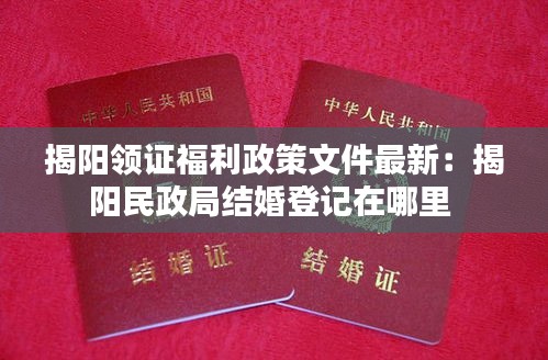 揭阳领证福利政策文件最新：揭阳民政局结婚登记在哪里 