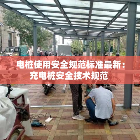 电桩使用安全规范标准最新：充电桩安全技术规范 