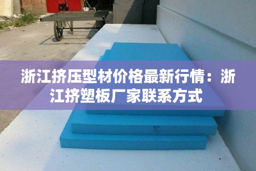 浙江挤压型材价格最新行情：浙江挤塑板厂家联系方式 