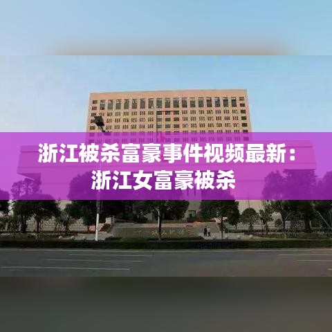 浙江被杀富豪事件视频最新：浙江女富豪被杀 