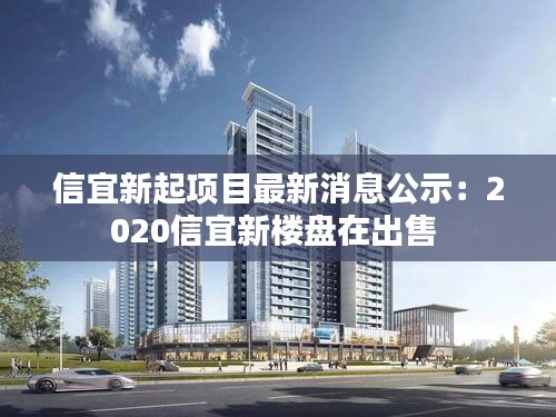 信宜新起项目最新消息公示：2020信宜新楼盘在出售 