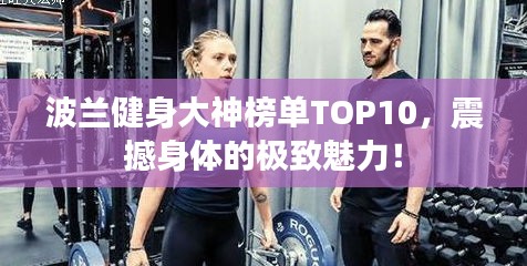 波兰健身大神榜单TOP10，震撼身体的极致魅力！
