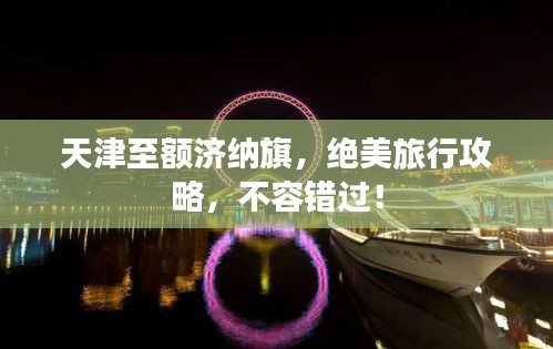 天津至额济纳旗，绝美旅行攻略，不容错过！