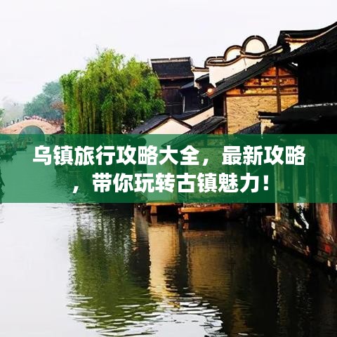 乌镇旅行攻略大全，最新攻略，带你玩转古镇魅力！