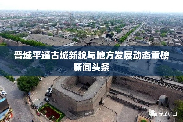 晋城平遥古城新貌与地方发展动态重磅新闻头条