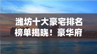 潍坊十大豪宅排名榜单揭晓！豪华府邸引人瞩目
