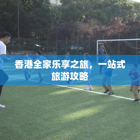 香港全家乐享之旅，一站式旅游攻略