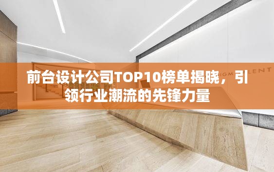 前台设计公司TOP10榜单揭晓，引领行业潮流的先锋力量