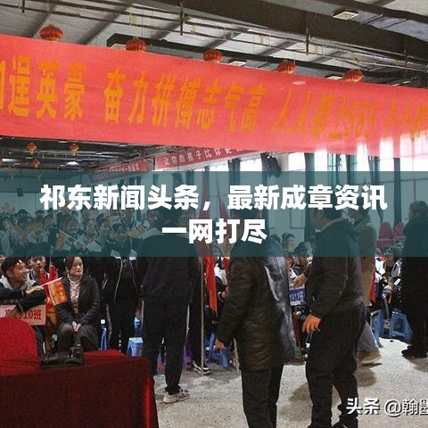 祁东新闻头条，最新成章资讯一网打尽