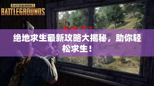 绝地求生最新攻略大揭秘，助你轻松求生！