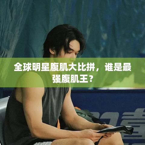 全球明星腹肌大比拼，谁是最强腹肌王？
