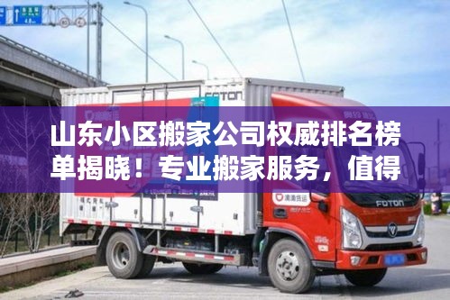 山东小区搬家公司权威排名榜单揭晓！专业搬家服务，值得信赖的首选企业。