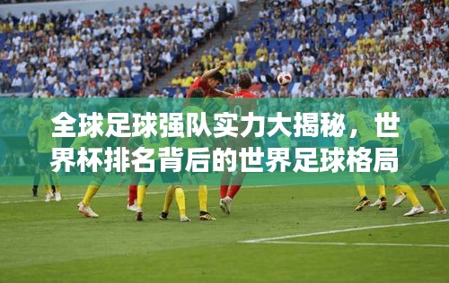 全球足球强队实力大揭秘，世界杯排名背后的世界足球格局