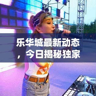 乐华城最新动态，今日揭秘独家消息！