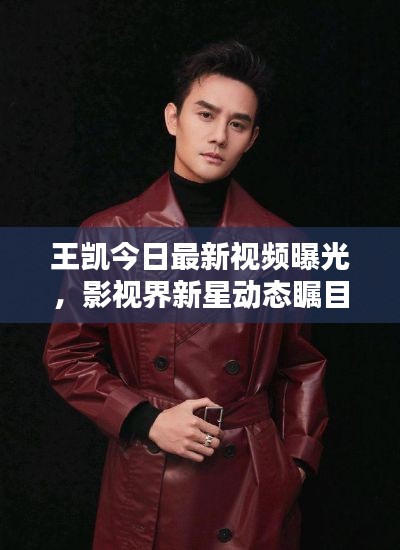 王凯今日最新视频曝光，影视界新星动态瞩目亮相！