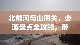 北戴河与山海关，必游景点全攻略，带你畅游绝美风光！