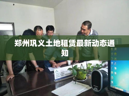 郑州巩义土地租赁最新动态通知