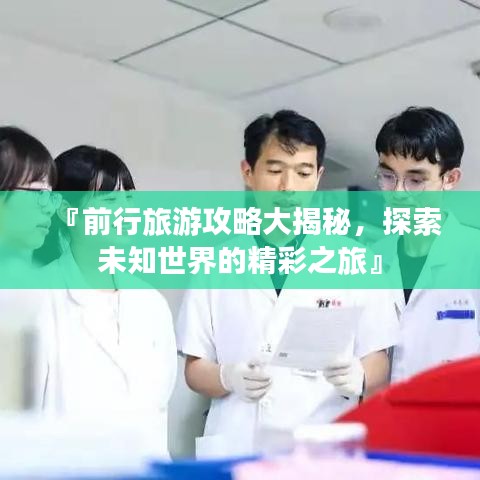 『前行旅游攻略大揭秘，探索未知世界的精彩之旅』