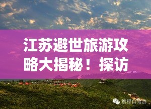 江苏避世旅游攻略大揭秘！探访秘境，尽享宁静之美