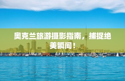 奥克兰旅游摄影指南，捕捉绝美瞬间！